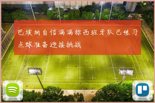 巴埃纳自信满满称西班牙队已练习点球准备迎接挑战