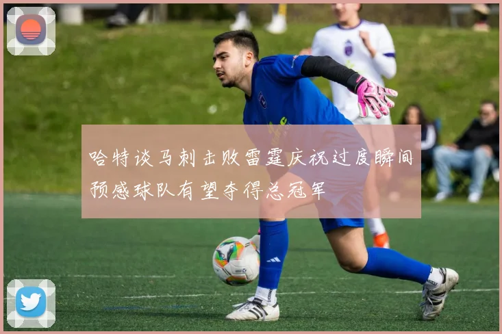 哈特谈马刺击败雷霆庆祝过度瞬间预感球队有望夺得总冠军