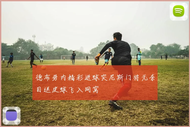 德布劳内精彩进球突尼斯门将无奈目送皮球飞入网窝