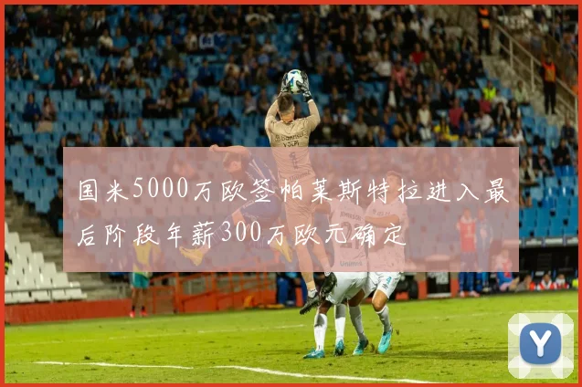 国米5000万欧签帕莱斯特拉进入最后阶段年薪300万欧元确定