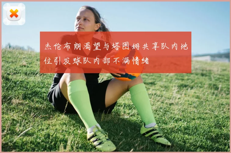杰伦布朗渴望与塔图姆共享队内地位引发球队内部不满情绪