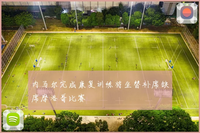 内马尔完成康复训练将坐替补席缺席摩洛哥比赛