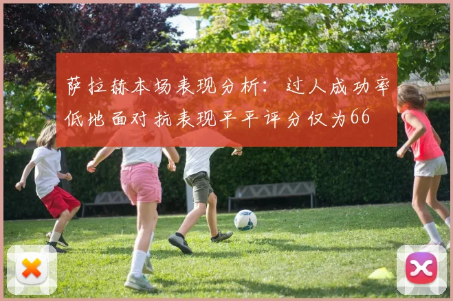 萨拉赫本场表现分析：过人成功率低地面对抗表现平平评分仅为66