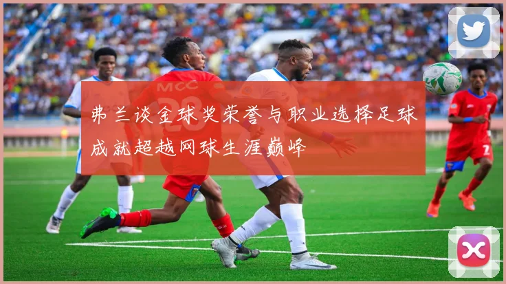 弗兰谈金球奖荣誉与职业选择足球成就超越网球生涯巅峰