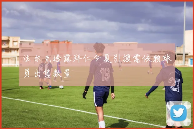 法尔克透露拜仁今夏引援需依赖球员出售数量