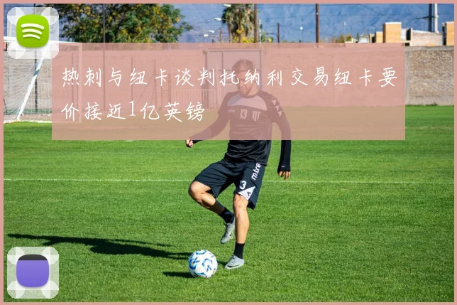 热刺与纽卡谈判托纳利交易纽卡要价接近1亿英镑