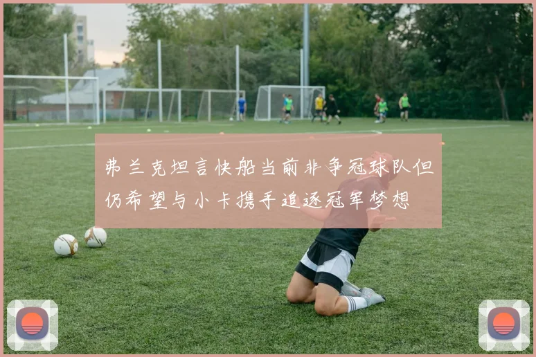 弗兰克坦言快船当前非争冠球队但仍希望与小卡携手追逐冠军梦想