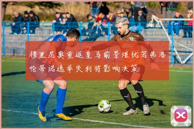 穆里尼奥重返皇马前景堪忧若弗洛伦蒂诺选举失利将影响决策