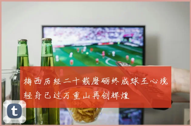 梅西历经二十载磨砺终成球王心境轻舟已过万重山再创辉煌