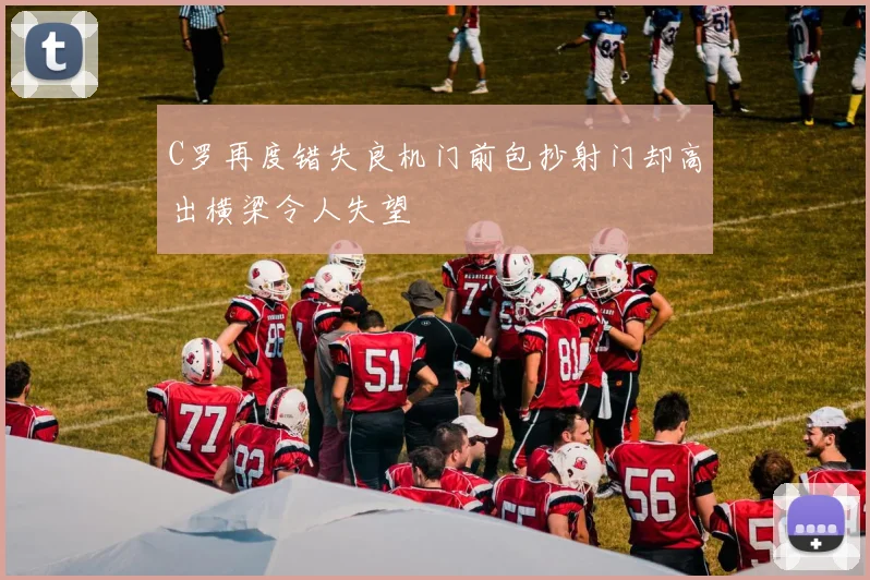 C罗再度错失良机门前包抄射门却高出横梁令人失望