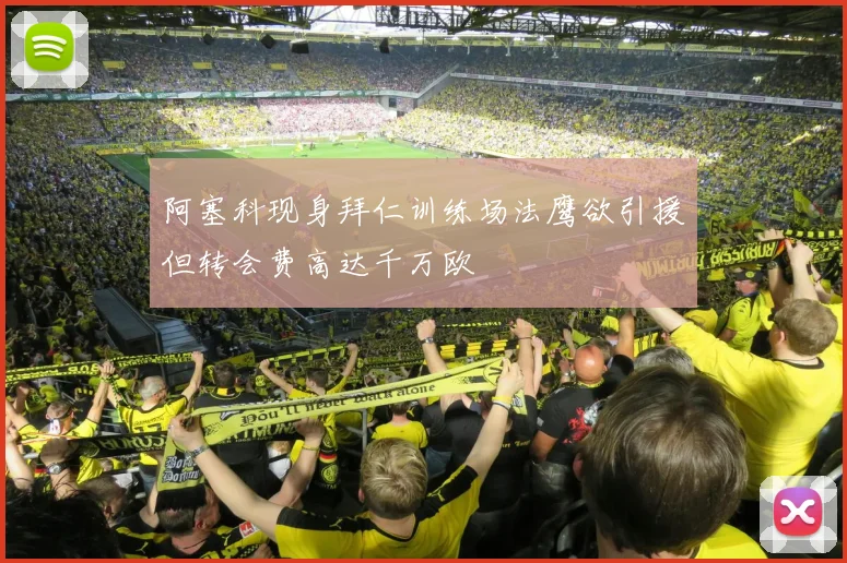 阿塞科现身拜仁训练场法鹰欲引援但转会费高达千万欧