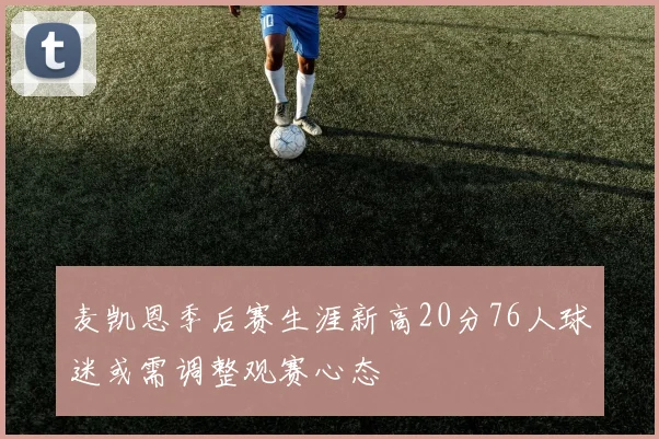 麦凯恩季后赛生涯新高20分76人球迷或需调整观赛心态
